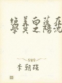 绝美白莲在线教学莫之阳沈长留小说