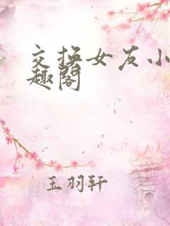 交换女友小说笔趣阁 交换女友小说笔趣阁
