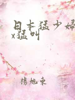 日本猛少妇ⅹxx猛叫 日本猛少妇ⅹxx猛叫