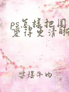 ps怎样把图片变得更清晰 ps怎样把图片变得更清晰