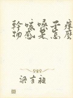 干咳嗓子痒有异物感是怎么回事 干咳嗓子痒有异物感是怎么回事