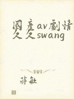 国产av剧情久久久swang 国产av剧情久久久swang