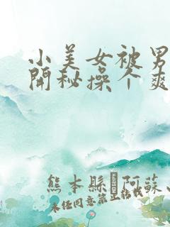 小美女被男人扒开秘操个爽的视频