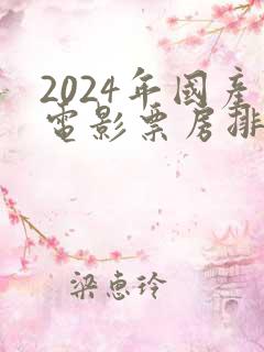 2024年国产电影票房排行榜前十名