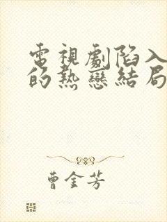 电视剧陷入我们的热恋结局是什么