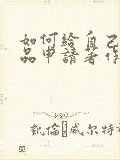 如何给自己的作品申请著作权 如何给自己的作品申请著作权
