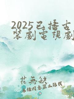 2025已播古装剧电视剧大全最新