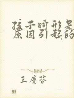 孩子畸形是什么原因引起的