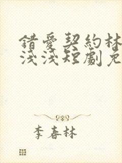 错爱契约林墨苏浅浅短剧免费观看