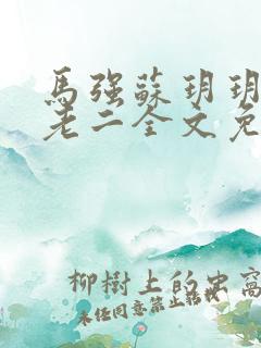 马强苏玥玥和马老二全文免费阅读笔趣阁 马强苏玥玥和马老二全文免费阅读笔趣阁