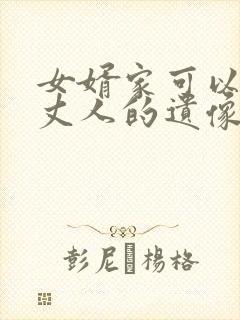 女婿家可以放老丈人的遗像吗 女婿家可以放老丈人的遗像吗
