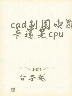 cad制图吃显卡还是cpu cad制图吃显卡还是cpu