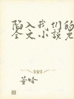 陷入我们的热恋全文小说免费阅读