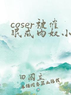 coser被催眠成肉奴小说最新章节更新内