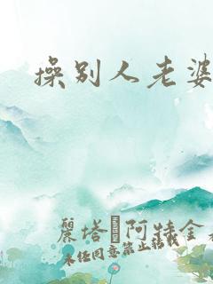 操别人老婆的逼 操别人老婆的逼