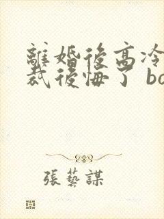 离婚后高冷女总裁后悔了 box novel