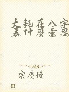 大耗在八字中代表什么意思
