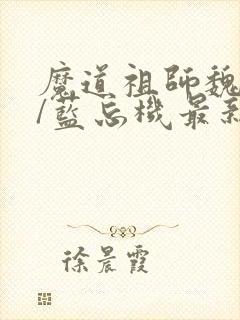 魔道祖师魏无羡/蓝忘机最新章节在线 魔道祖师魏无羡/蓝忘机最新章节在线