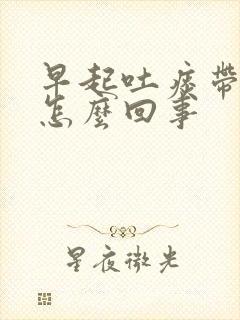 早起吐痰带血丝怎么回事