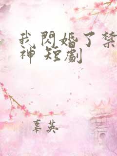 我闪婚了禁欲男神 短剧