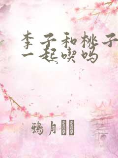 李子和桃子可以一起吃吗 李子和桃子可以一起吃吗