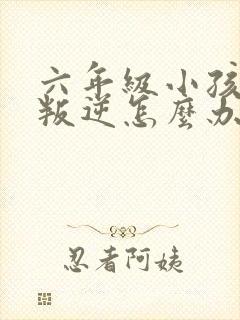 六年级小孩厌学叛逆怎么办