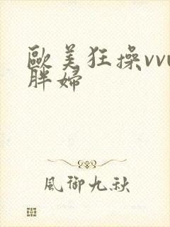 欧美狂操vvw胖妇