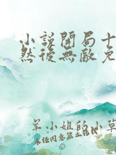 小说开局十连抽然后无敌免费看 小说开局十连抽然后无敌免费看