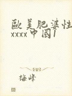 欧美肥婆性猛交xxxx中国1