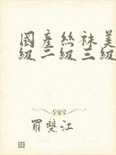 国产丝袜美女一级二级三级