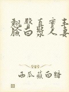 翘臀真实丰满露脸白浆人妻丰满