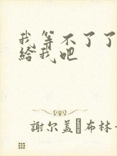 我等不了了在这给我吧