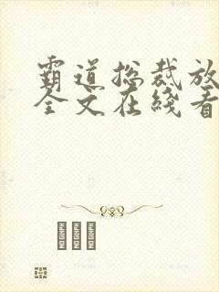 霸道总裁放肆爱全文在线看免费全文