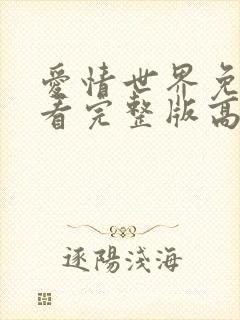 爱情世界免费观看完整版高清 爱情世界免费观看完整版高清