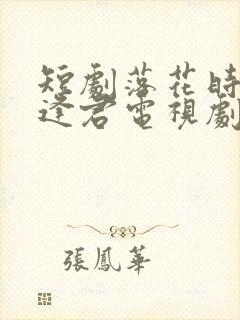 短剧落花时节又逢君电视剧免费观看