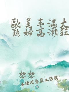 欧美丰满大屁股熟妇高潮狂叫 欧美丰满大屁股熟妇高潮狂叫