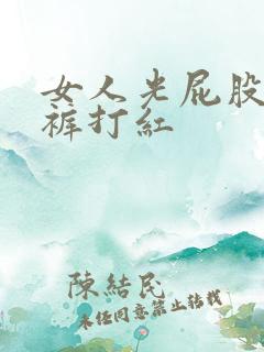 女人光屁股无内裤打红 女人光屁股无内裤打红