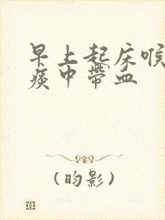 早上起床喉咙痛痰中带血 早上起床喉咙痛痰中带血