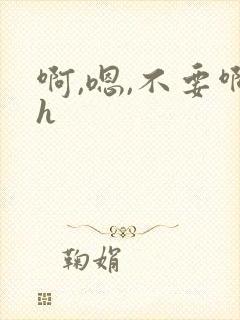 啊,嗯,不要啊h