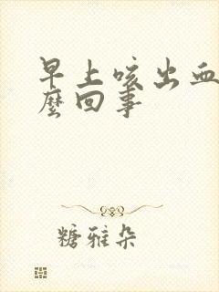 早上咳出血痰怎么回事