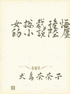 女总裁后悔离婚的小说陆尘在线