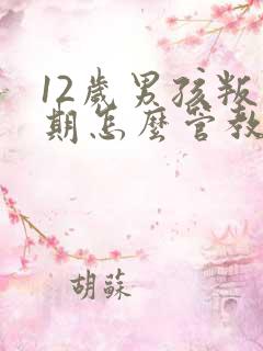 12岁男孩叛逆期怎么管教机构