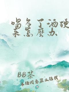 喝多了酒硬不起来怎么办 喝多了酒硬不起来怎么办