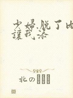 少妇.脱了内裤让我添 少妇.脱了内裤让我添