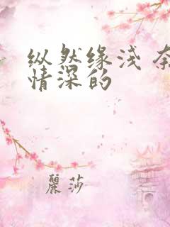 纵然缘浅 奈何情深的