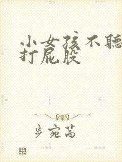 小女孩不听话被打屁股