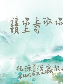 让你上班你取顶头上司 让你上班你取顶头上司