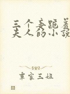 三个妾跪着伺候夫人的小说叫什么 三个妾跪着伺候夫人的小说叫什么