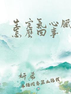 生完气心脏疼是怎么回事 生完气心脏疼是怎么回事