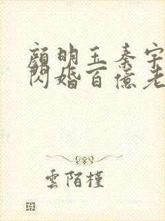 颜明玉秦宇我的闪婚百亿老婆